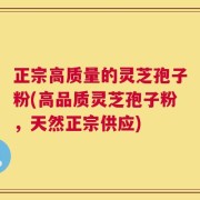 正宗高质量的灵芝孢子粉(高品质灵芝孢子粉，天然正宗供应)