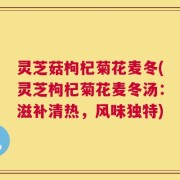 灵芝菇枸杞菊花麦冬(灵芝枸杞菊花麦冬汤：滋补清热，风味独特)