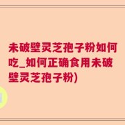 未破壁灵芝孢子粉如何吃_如何正确食用未破壁灵芝孢子粉)