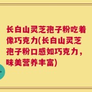 长白山灵芝孢子粉吃着像巧克力(长白山灵芝孢子粉口感如巧克力，味美营养丰富)