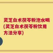 灵芝白术茯苓粉泡水喝(灵芝白术茯苓粉饮用方法分享)