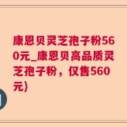 康恩贝灵芝孢子粉560元_康恩贝高品质灵芝孢子粉，仅售560元)