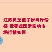 江苏灵芝孢子粉每斤价格 受哪些因素影响市场行情如何