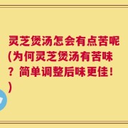灵芝煲汤怎会有点苦呢(为何灵芝煲汤有苦味？简单调整后味更佳！)