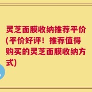 灵芝面膜收纳推荐平价(平价好评！推荐值得购买的灵芝面膜收纳方式)