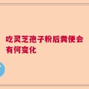 吃灵芝孢子粉后粪便会有何变化