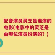 配音演员灵芝是谁演的电影(电影中的灵芝是由哪位演员扮演的？)