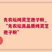 先农坛纯灵芝孢子粉_“先农坛高品质纯灵芝孢子粉”