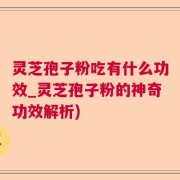 灵芝孢子粉吃有什么功效_灵芝孢子粉的神奇功效解析)
