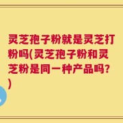 灵芝孢子粉就是灵芝打粉吗(灵芝孢子粉和灵芝粉是同一种产品吗？)