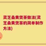 灵芝桑黄煲茶做法(灵芝桑黄煲茶的简单制作方法)