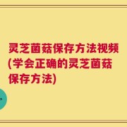 灵芝菌菇保存方法视频(学会正确的灵芝菌菇保存方法)