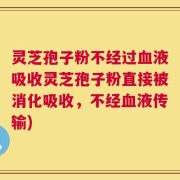 灵芝孢子粉不经过血液吸收灵芝孢子粉直接被消化吸收，不经血液传输)