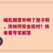 哺乳期意外喝了孢子粉，该如何安全应对？快来看专家解答