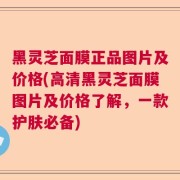 黑灵芝面膜正品图片及价格(高清黑灵芝面膜图片及价格了解，一款护肤必备)