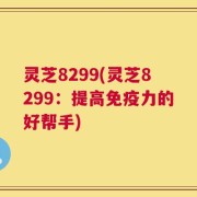 灵芝8299(灵芝8299：提高免疫力的好帮手)
