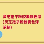 灵芝孢子粉胶囊颜色深(灵芝孢子粉胶囊色泽浓郁)