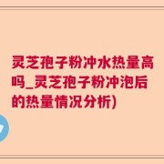 灵芝孢子粉冲水热量高吗_灵芝孢子粉冲泡后的热量情况分析)