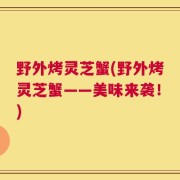 野外烤灵芝蟹(野外烤灵芝蟹——美味来袭！)