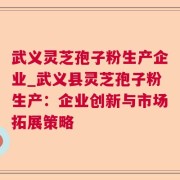 武义灵芝孢子粉生产企业_武义县灵芝孢子粉生产：企业创新与市场拓展策略