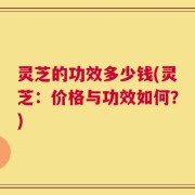 灵芝的功效多少钱(灵芝：价格与功效如何？)