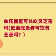 血压偏低可以吃灵芝茶吗(低血压患者可饮灵芝茶吗？)