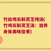 竹丝鸡石斛灵芝炖汤(竹鸡石斛灵芝汤：滋养身体美味佳肴)