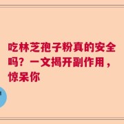吃林芝孢子粉真的安全吗？一文揭开副作用，惊呆你