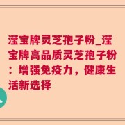 滢宝牌灵芝孢子粉_滢宝牌高品质灵芝孢子粉：增强免疫力，健康生活新选择