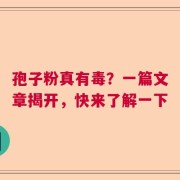孢子粉真有毒？一篇文章揭开，快来了解一下