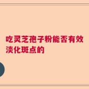 吃灵芝孢子粉能否有效淡化斑点的
