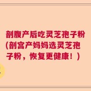 剖腹产后吃灵芝孢子粉(剖宫产妈妈选灵芝孢子粉，恢复更健康！)