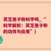灵芝孢子粉科学吗_“科学解析:灵芝孢子粉的功效与应用”)