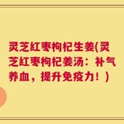 灵芝红枣枸杞生姜(灵芝红枣枸杞姜汤：补气养血，提升免疫力！)
