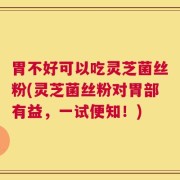 胃不好可以吃灵芝菌丝粉(灵芝菌丝粉对胃部有益，一试便知！)