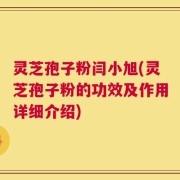 灵芝孢子粉闫小旭(灵芝孢子粉的功效及作用详细介绍)