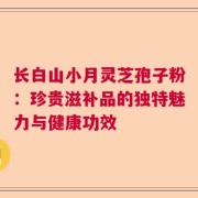 长白山小月灵芝孢子粉：珍贵滋补品的独特魅力与健康功效