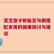 灵芝孢子粉能否与粥搭配食用的健康探讨与建议