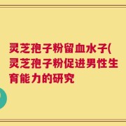 灵芝孢子粉留血水子(灵芝孢子粉促进男性生育能力的研究