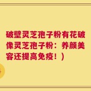 破壁灵芝孢子粉有花破像灵芝孢子粉：养颜美容还提高免疫！)
