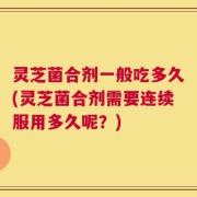 灵芝菌合剂一般吃多久(灵芝菌合剂需要连续服用多久呢？)