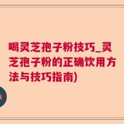 喝灵芝孢子粉技巧_灵芝孢子粉的正确饮用方法与技巧指南)
