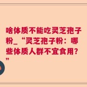 啥体质不能吃灵芝孢子粉_“灵芝孢子粉：哪些体质人群不宜食用？”