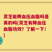 灵芝能降血压血脂吗是真的吗(灵芝有降血压血脂功效？了解一下！)