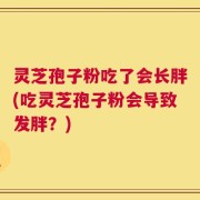 灵芝孢子粉吃了会长胖(吃灵芝孢子粉会导致发胖？)
