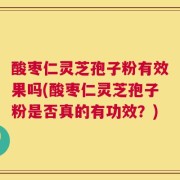 酸枣仁灵芝孢子粉有效果吗(酸枣仁灵芝孢子粉是否真的有功效？)