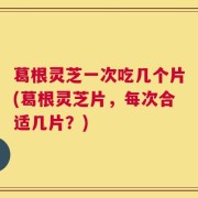 葛根灵芝一次吃几个片(葛根灵芝片，每次合适几片？)