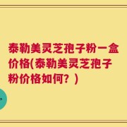 泰勒美灵芝孢子粉一盒价格(泰勒美灵芝孢子粉价格如何？)