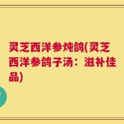 灵芝西洋参炖鸽(灵芝西洋参鸽子汤：滋补佳品)