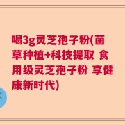 喝3g灵芝孢子粉(菌草种植+科技提取 食用级灵芝孢子粉 享健康新时代)